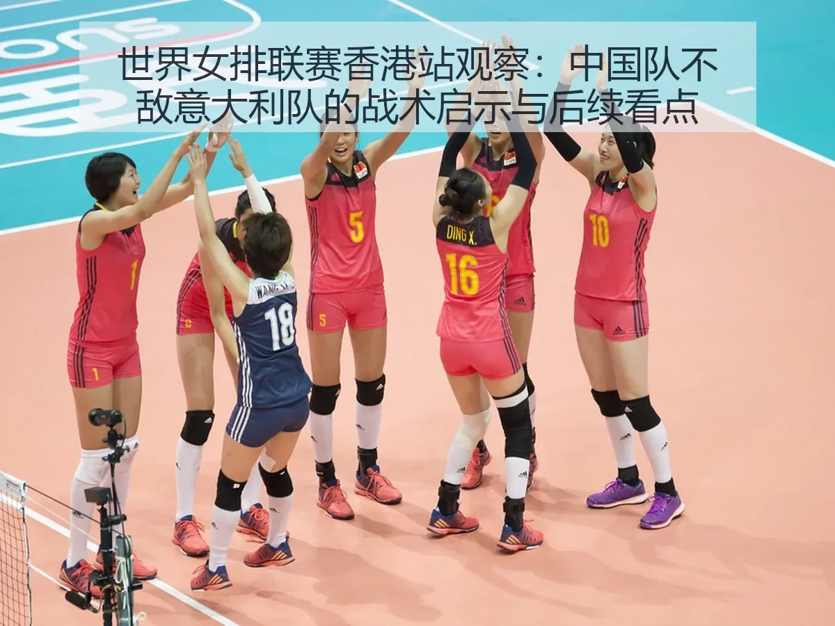 世界女排联赛香港站观察：中国队不敌意大利队的战术启示与后续看点